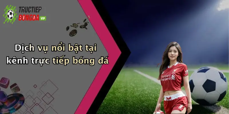 Dịch vụ nổi bật tại kênh trực tiếp bóng đá