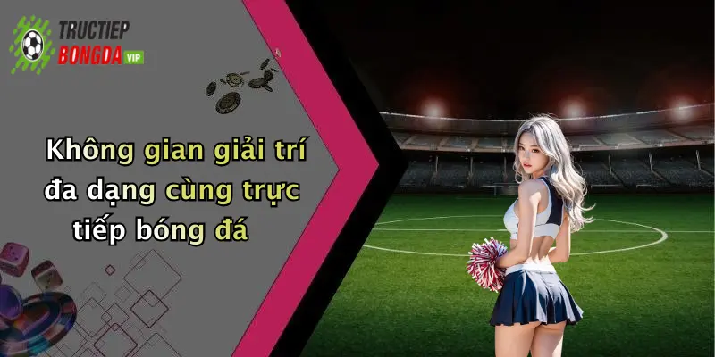 Không gian giải trí đa dạng cùng trực tiếp bóng đá