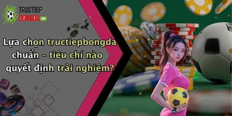 Lựa chọn tructiepbongda chuẩn – tiêu chí nào quyết định trải nghiệm?